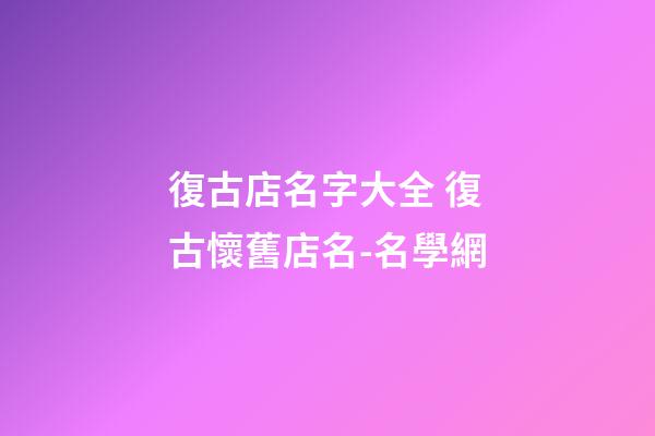 復古店名字大全 復古懷舊店名-名學網-第1張-店鋪起名-玄機派